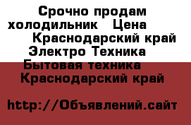 Срочно продам холодильник › Цена ­ 13 000 - Краснодарский край Электро-Техника » Бытовая техника   . Краснодарский край